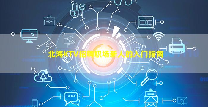北海KTV招聘职场新人的入门指南